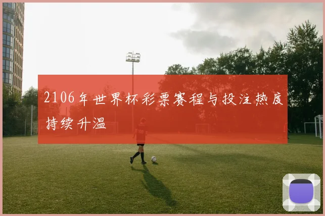 2106年世界杯彩票赛程与投注热度持续升温