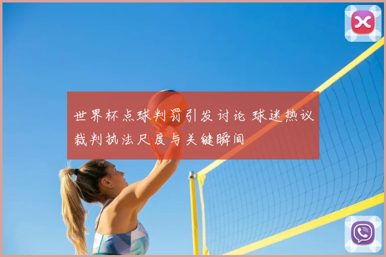 世界杯点球判罚引发讨论 球迷热议裁判执法尺度与关键瞬间