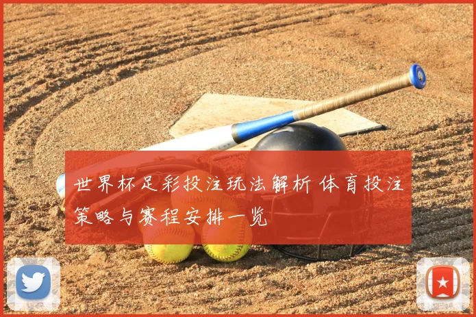 世界杯足彩投注玩法解析 体育投注策略与赛程安排一览