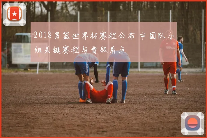 2018男篮世界杯赛程公布 中国队小组关键赛程与晋级看点