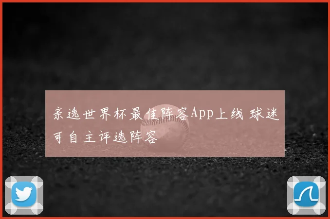 亲选世界杯最佳阵容App上线 球迷可自主评选阵容