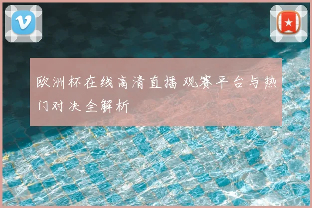 欧洲杯在线高清直播 观赛平台与热门对决全解析