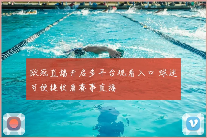 欧冠直播开启多平台观看入口 球迷可便捷收看赛事直播