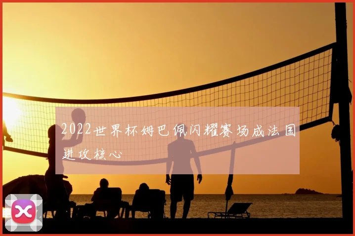 2022世界杯姆巴佩闪耀赛场成法国进攻核心