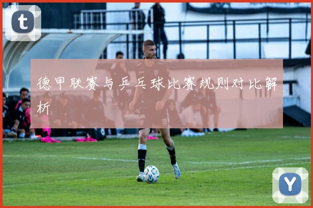 德甲联赛与乒乓球比赛规则对比解析