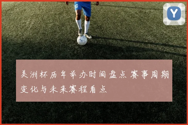 美洲杯历年举办时间盘点 赛事周期变化与未来赛程看点