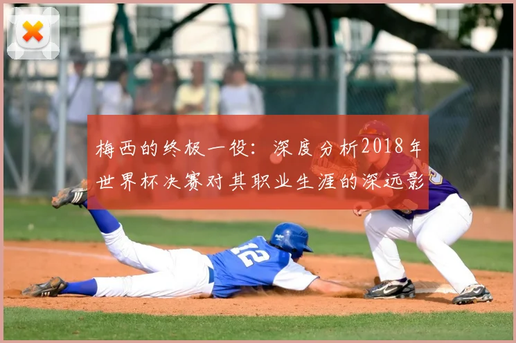 梅西的终极一役：深度分析2018年世界杯决赛对其职业生涯的深远影响