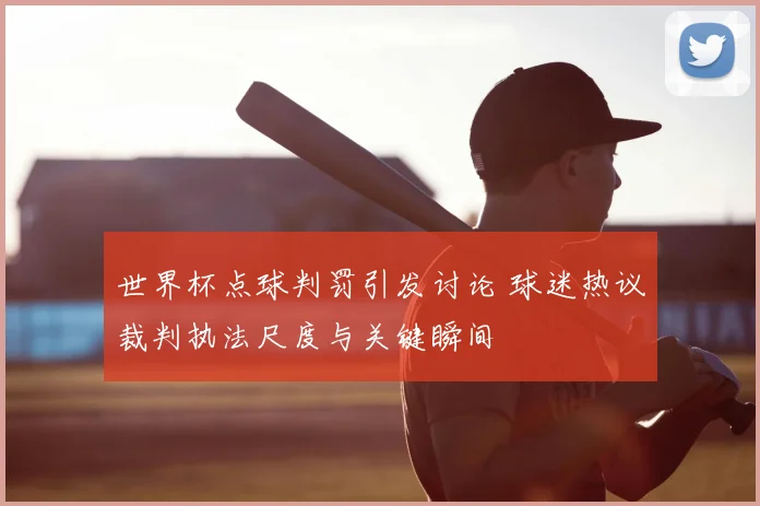 世界杯点球判罚引发讨论 球迷热议裁判执法尺度与关键瞬间