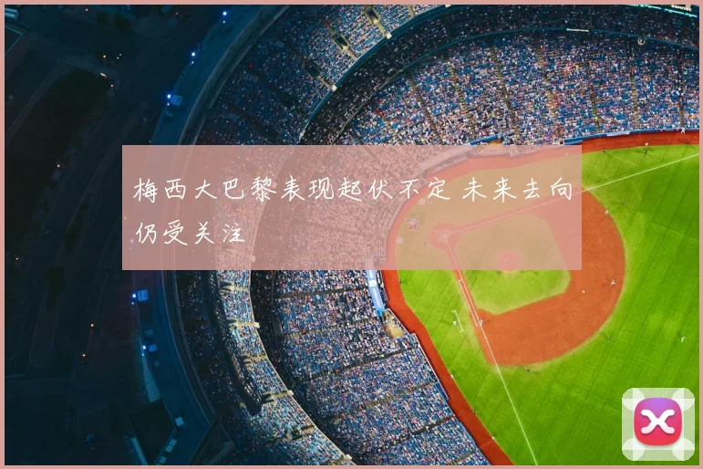 梅西大巴黎表现起伏不定 未来去向仍受关注