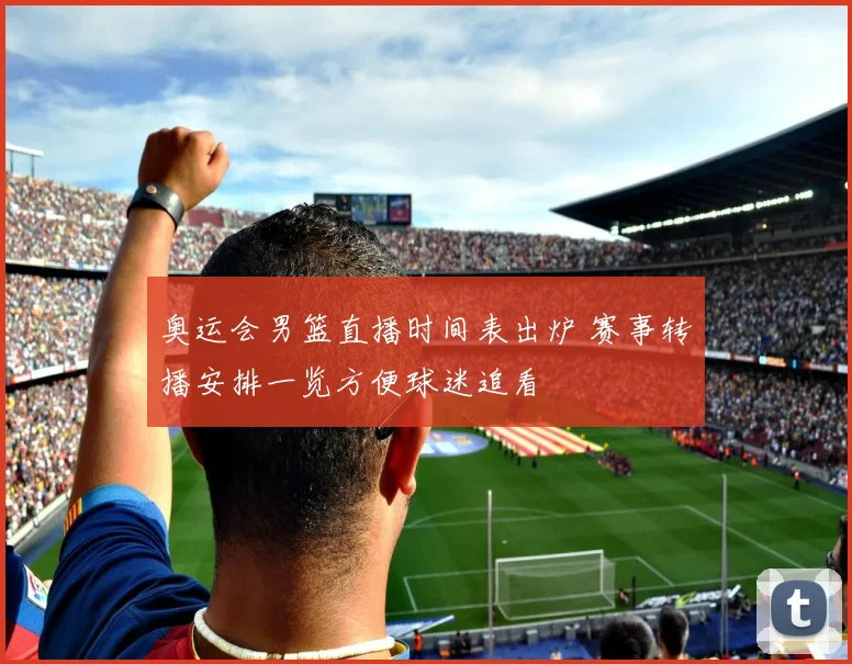 奥运会男篮直播时间表出炉 赛事转播安排一览方便球迷追看
