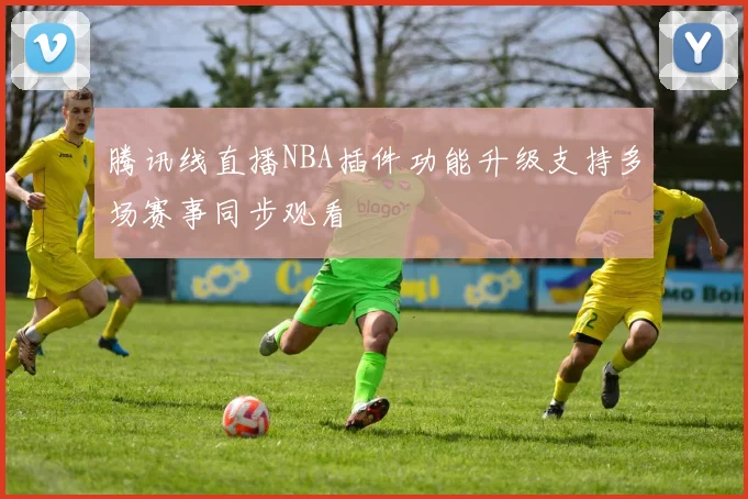 腾讯线直播NBA插件功能升级支持多场赛事同步观看