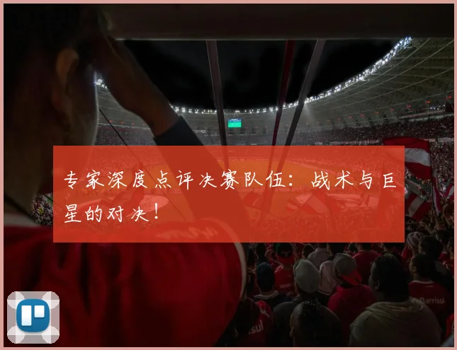 专家深度点评决赛队伍：战术与巨星的对决！
