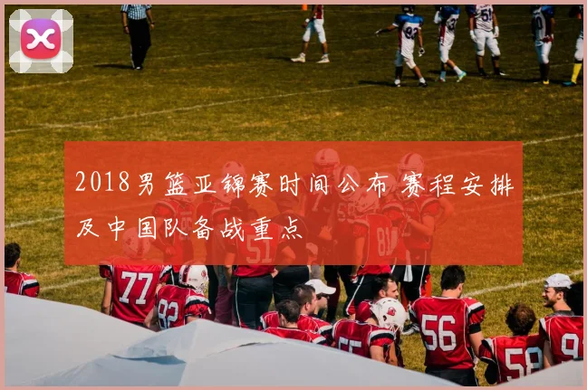 2018男篮亚锦赛时间公布 赛程安排及中国队备战重点