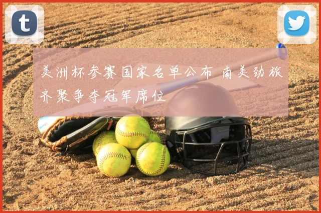 美洲杯参赛国家名单公布 南美劲旅齐聚争夺冠军席位