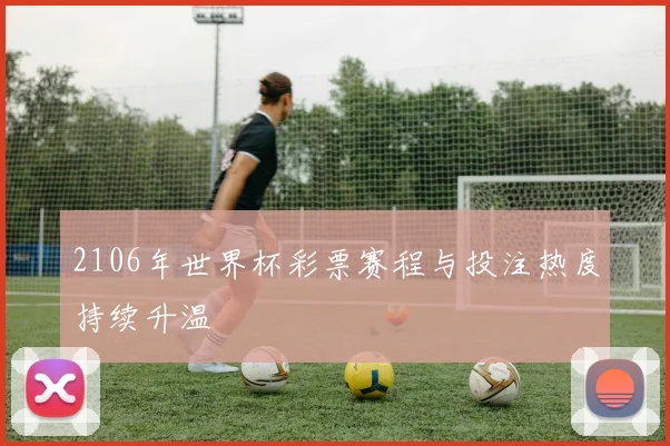 2106年世界杯彩票赛程与投注热度持续升温