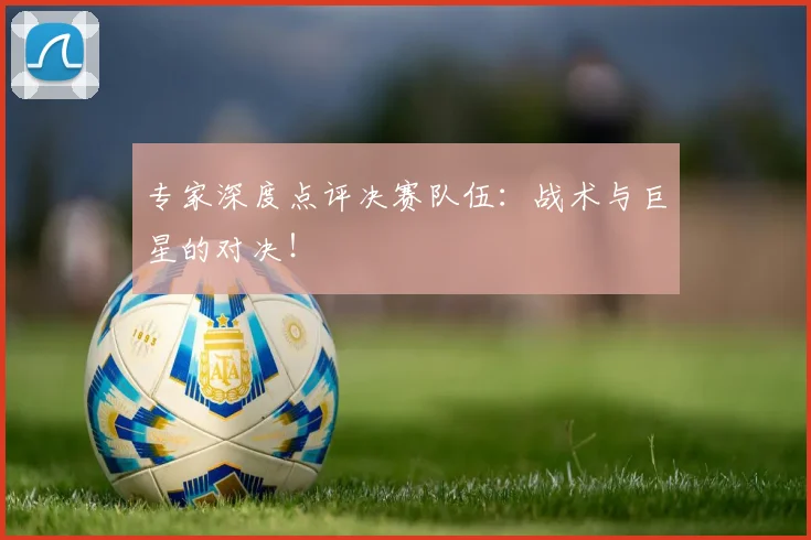专家深度点评决赛队伍：战术与巨星的对决！