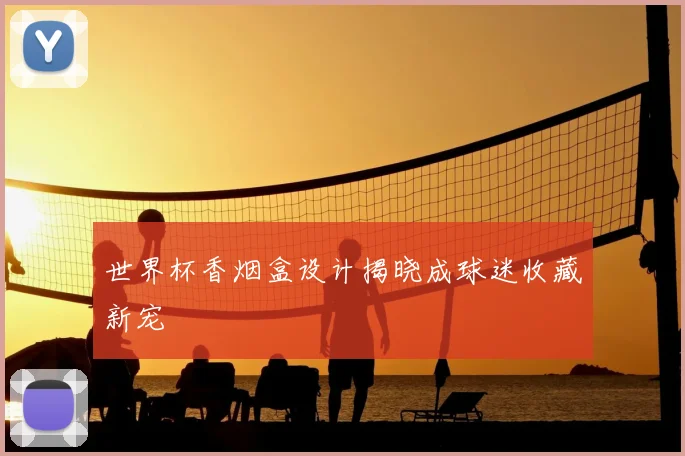 世界杯香烟盒设计揭晓成球迷收藏新宠