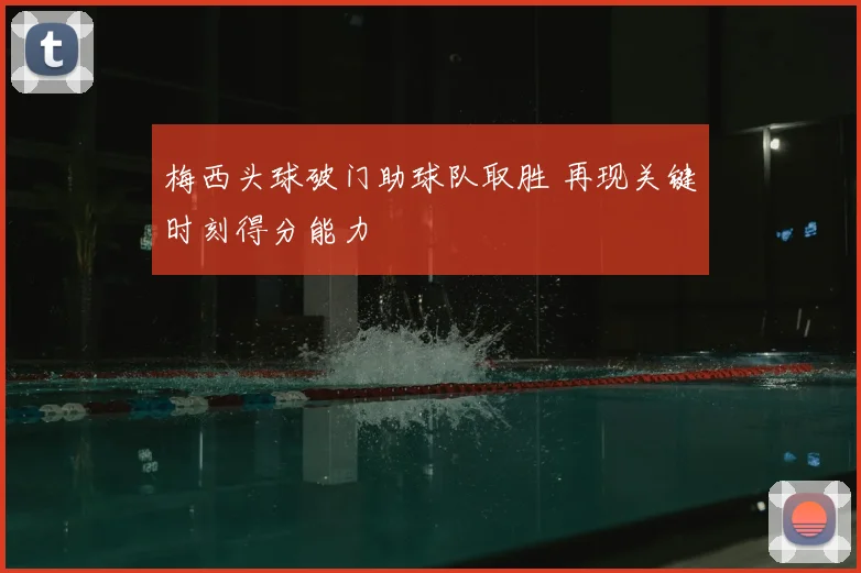 梅西头球破门助球队取胜 再现关键时刻得分能力