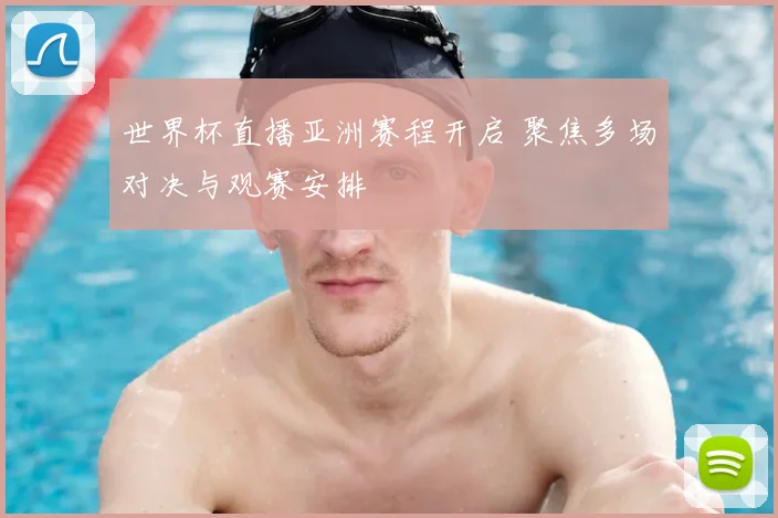 世界杯直播亚洲赛程开启 聚焦多场对决与观赛安排