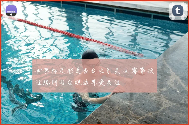 世界杯足彩是否合法引关注 赛事投注规则与合规边界受关注