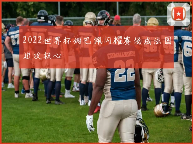 2022世界杯姆巴佩闪耀赛场成法国进攻核心