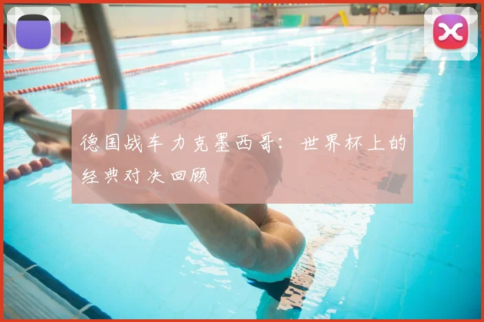 德国战车力克墨西哥:世界杯上的经典对决回顾