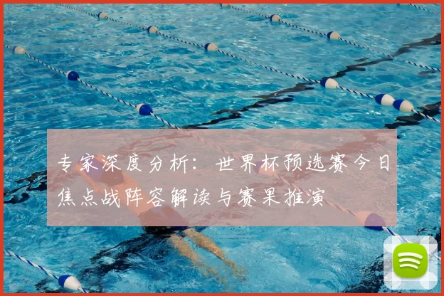 专家深度分析:世界杯预选赛今日焦点战阵容解读与赛果推演