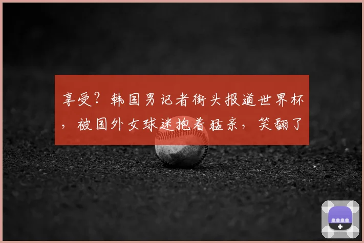 享受?韩国男记者街头报道世界杯,被国外女球迷抱着猛亲,笑翻了