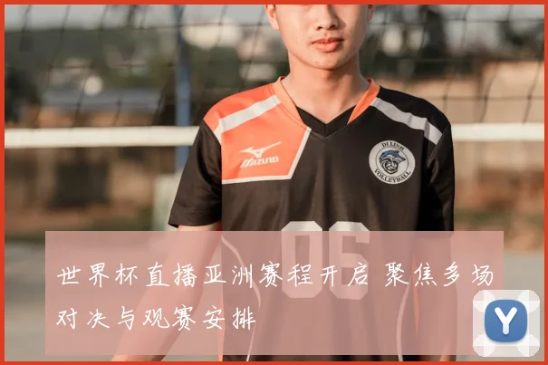 世界杯直播亚洲赛程开启 聚焦多场对决与观赛安排