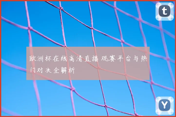欧洲杯在线高清直播 观赛平台与热门对决全解析